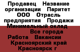 Продавец › Название организации ­ Паритет, ООО › Отрасль предприятия ­ Продажи › Минимальный оклад ­ 18 000 - Все города Работа » Вакансии   . Красноярский край,Красноярск г.